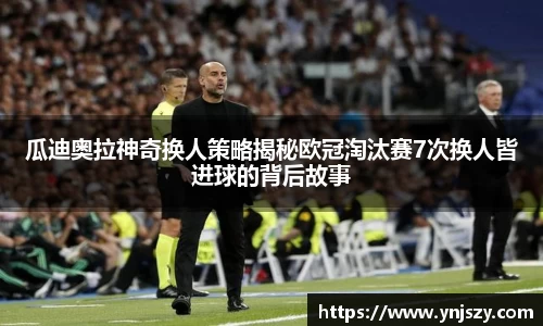 瓜迪奥拉神奇换人策略揭秘欧冠淘汰赛7次换人皆进球的背后故事