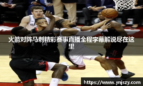 火箭对阵马刺精彩赛事直播全程字幕解说尽在这里